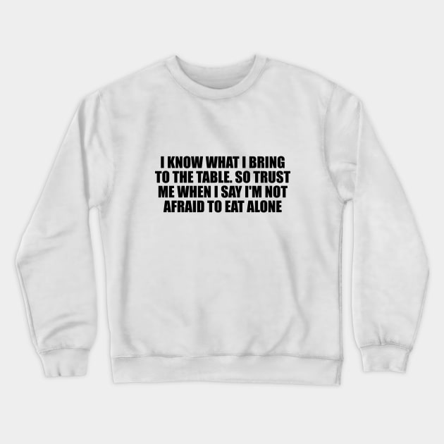 I know what I bring to the table. So trust me when I say I'm not afraid to eat alone Crewneck Sweatshirt by D1FF3R3NT